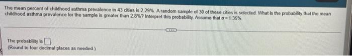 The mean percent of childhood asthma prevalence in 43 cities is 2.29%. A random sample of 30 of these cities is selected. Wha