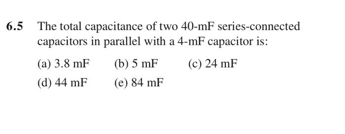 6.5 The total capacitance of two 40-mF series-connected capacitors in parallel with a 4-mF capacitor is:
(a) \( 3.8 \mathrm{m