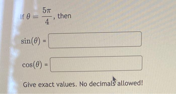 If \( \theta=\frac{5 \pi}{4} \), then \[ \begin{array}{l} \sin (\theta)= \\ \cos (\theta)= \end{array} \] Give exact values.