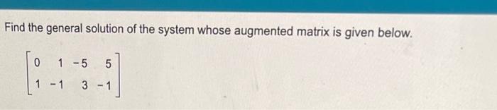 Find the general solution of the system whose augmented matrix is given below.
\[
\left[\begin{array}{rrrr}
0 & 1 & -5 & 5 \\