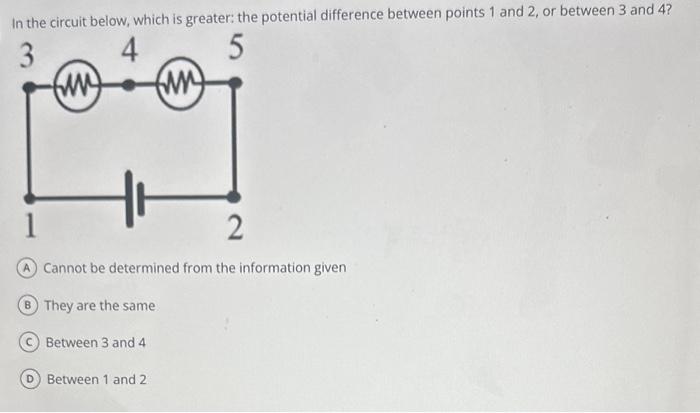 In the circuit below, which is greater: the potential difference between points 1 and 2 , or between 3 and 4 ?
Cannot be dete