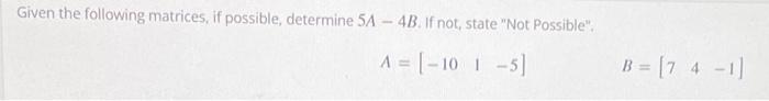 Given the following matrices, if possible, determine \( 5 A-4 B \). If not, state Not Possible. \[ A=\left[\begin{array}{ll