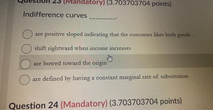 Indifference curves
are positive sloped indicating that the consumer likes both goods.
shift rightward when income increases
