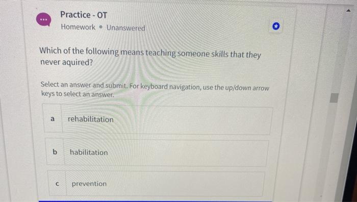 Practice - OT Homework. Unanswered Which of the following means teaching someone skills that they never aquired? Select an an