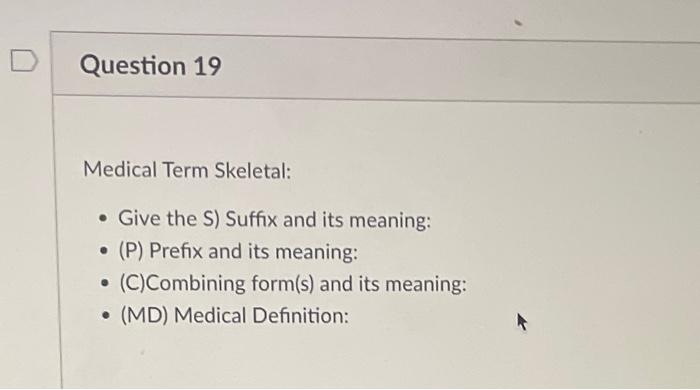 Question 19
Medical Term Skeletal:
. Give the S) Suffix and its meaning:
. (P) Prefix and its meaning:
?
(C)Combining form(s)