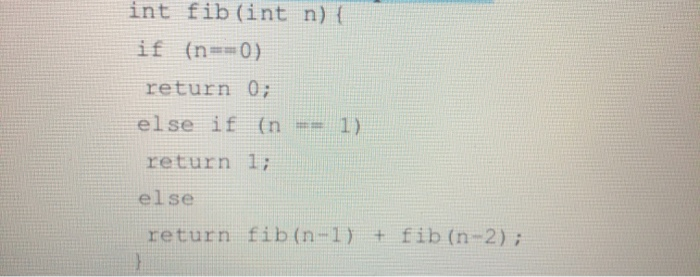 int fib(int n) {
if (n==0)
return 0;
else if (n == 1).
return 1;
else
return fib(n-1) + fib (n-2);