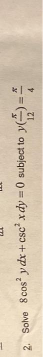 2. Solve \( 8 \cos ^{2} y d x+\csc ^{2} x d y=0 \) subject to \( y\left(\frac{\pi}{12}\right)=\frac{\pi}{4} \)