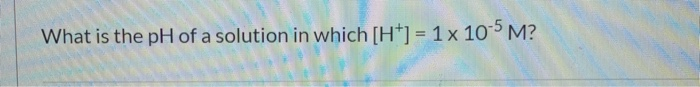 Solved What is the pH of a solution in which [ht] = 1 x 10-5 | Chegg.com