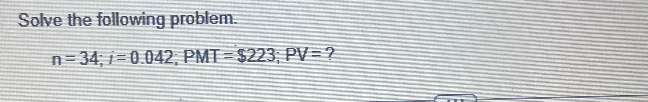Solved Solve the following problem.n=34;i=0.042;PMT=$223;PV= | Chegg.com