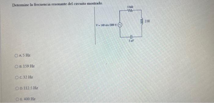 Determine la frecuencia resonante del circuito mostead A. \( 5 \mathrm{~Hz} \) B. \( 159 \mathrm{~Hz} \) C. \( 32 \mathrm{~Hz