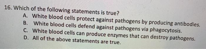 16. Which of the following statements is true? A. White blood cells protect against pathogens by producing antibodies. B. Whi