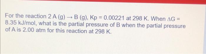 For the reaction \( 2 \mathrm{~A}(\mathrm{~g}) \rightarrow \mathrm{B}(\mathrm{g}), \mathrm{Kp}=0.00221 \) at \( 298 \mathrm{~