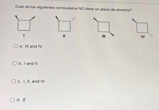 Cual de los siguientes compuestos NO tiene un plano de simetria? a. III and IV b. I and II c. I, II, and IV d. II