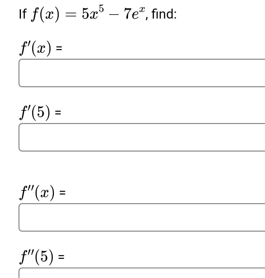 If \( f(x)=5 x^{5}-7 e^{x} \) \[ f^{\prime}(x)= \] \[ f^{\prime}(5 \] \[ f^{\prime \prime}(a \] \[ f^{\prime \prime}\left(\be