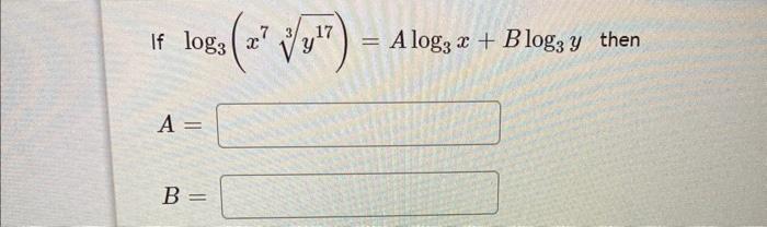 If \( \log _{3}\left(x^{7} \sqrt[3]{y^{17}}\right)=A \log _{3} x+B \log _{3} y \) then \( A= \) \( B= \)