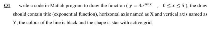 Q1 write a code in Matlab program to draw the function (y = 4e sinx, 0?x? 5), the draw
should contain title (exponential func