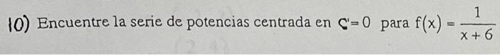 10) Encuentre la serie de potencias centrada en \( C^{\prime}=0 \) para \( f(x)=\frac{1}{x+6} \)