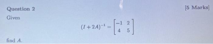 Solved 15 Marks) Question 2 Given (I + 2A)-' = 4 5 find A. | Chegg.com