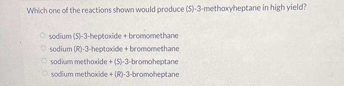 Which one of the reactions shown would produce (S)-3-methoxyheptane in high yield?
sodium (S)-3-heptoxide + bromomethane
sodi