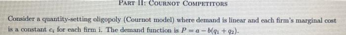 PART II: COURNOT COMPETITORS
Consider a quantity-setting oligopoly (Cournot model) where demand is linear and each firms mar