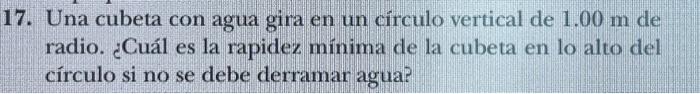 7. Una cubeta con agua gira en un círculo vertical de \( 1.00 \mathrm{~m} \) de radio. ¿Cuál es la rapidez mínima de la cubet