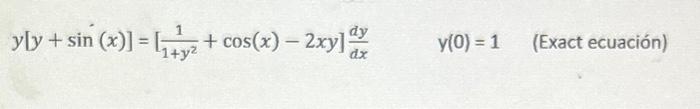 \[ y[y+\sin (x)]=\left[\frac{1}{1+y^{2}}+\cos (x)-2 x y\right] \frac{d y}{d x} \quad y(0)=1 \] (Exact ecuación)