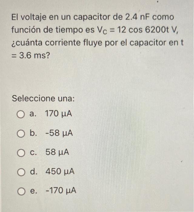 El voltaje en un capacitor de 2.4 nF como función de tiempo es Vc = 12 cos 6200t V, ¿cuánta corriente fluye por el capacitor