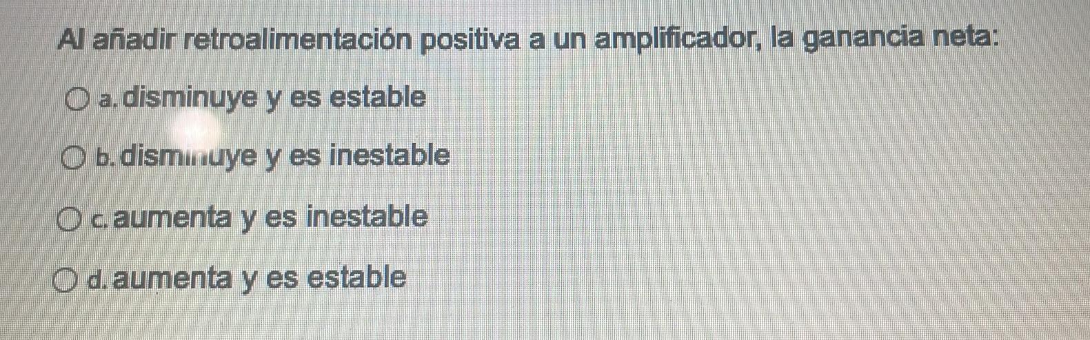 Al añadir retroalimentación positiva a un amplíficador, la ganancia neta: a. disminuye y es estable b. dismunye y es inestabl