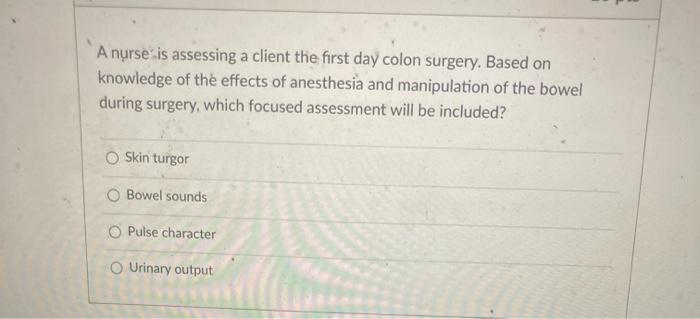 A nurse is assessing a client the first day colon surgery. Based on knowledge of the effects of anesthesia and manipulation o