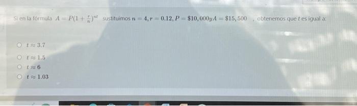 Sl en la fórmula \( A=P\left(1+\frac{r}{n}\right)^{n t} \) sustituimos \( n=4, r=0.12, P=\$ 10,000 y A=\$ 15,500 \), obtenemo