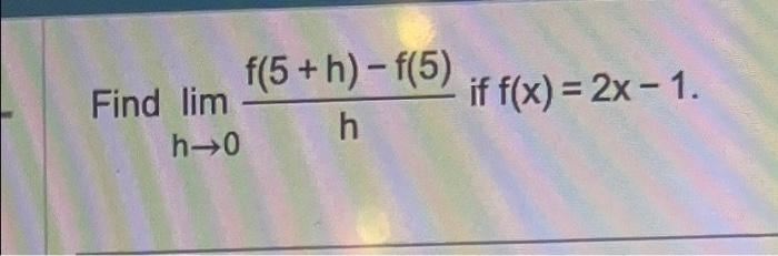 Find \( \lim _{h \rightarrow 0} \frac{f(5+h)-f(5)}{h} \) if \( f(x)=2 x-1 \)