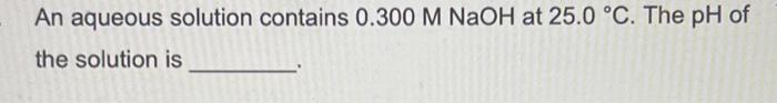 Solved An Aqueous Solution Contains 0.300MNaOH At 25.0∘C. | Chegg.com