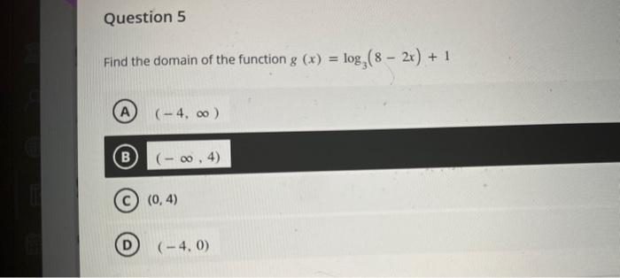 Find the domain of the function \( g(x)=\log _{3}(8-2 x)+1 \)
\( (-4, \infty) \)
\( (-\infty, 4) \)
(C) \( (0,4) \)
(D) \( (-
