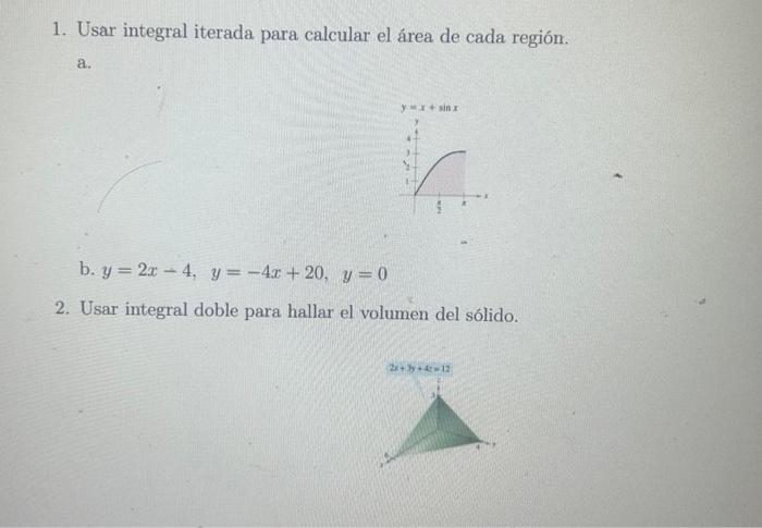 1. Usar integral iterada para calcular el área de cada región. a. b. \( y=2 x-4, y=-4 x+20, y=0 \) 2. Usar integral doble par