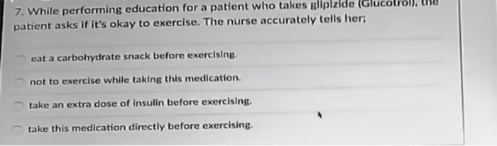 7. While performing education for a patient who takes gllplzlde (Glucolrol), patient asks if its okay to exercise. The nurse