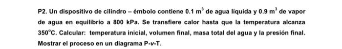 P2. Un dispositivo de cilindro - émbolo contiene \( 0.1 \mathrm{~m}^{3} \) de agua liquida y \( 0.9 \mathrm{~m}^{3} \) de vap