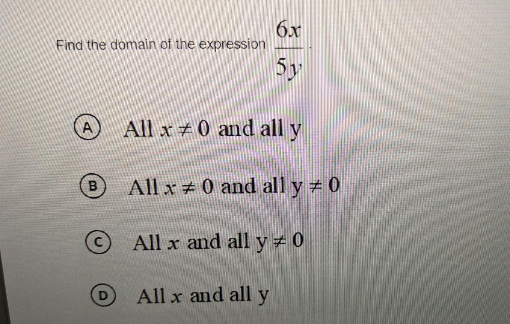 6x Find the domain of the expression 5y A All x + ( and all y B All x = 0 and all y + 0 © All x and all y = 0 C D All x and a