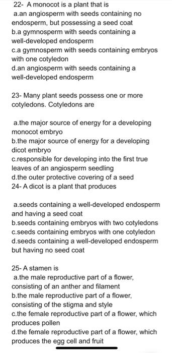 22- A monocot is a plant that is
a.an angiosperm with seeds containing no endosperm, but possessing a seed coat b.a gymnosper