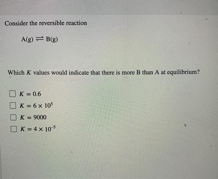 Solved Consider the reversible reaction A(g) = B(g) Which K | Chegg.com