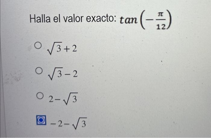 Halla el valor exacto: \( \tan \left(-\frac{\pi}{12}\right) \) \( \sqrt{3}+2 \) \( \sqrt{3}-2 \) \( 2-\sqrt{3} \) \( -2-\sqrt