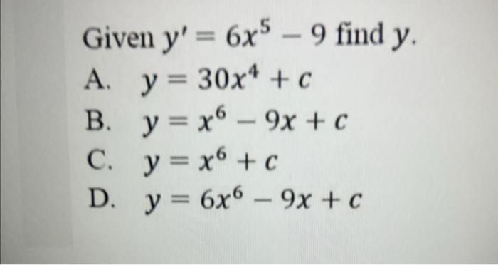 Given \( y^{\prime}=6 x^{5}-9 \) find \( y \). A. \( y=30 x^{4}+c \) B. \( y=x^{6}-9 x+c \) C. \( y=x^{6}+c \) D. \( y=6 x^{6