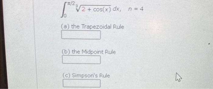 \[
\int_{0}^{\pi / 2} \sqrt[3]{2+\cos (x)} d x, \quad n=4
\]
(a) the Trapezoidal Rule
(b) the Midpoint Rule