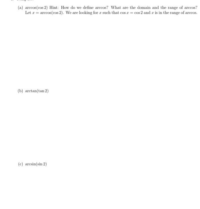 (a) arccos(cos 2) Hint: How do we define arccos? What are the domain and the range of arccos? Let \( x=\arccos (\cos 2) \). W