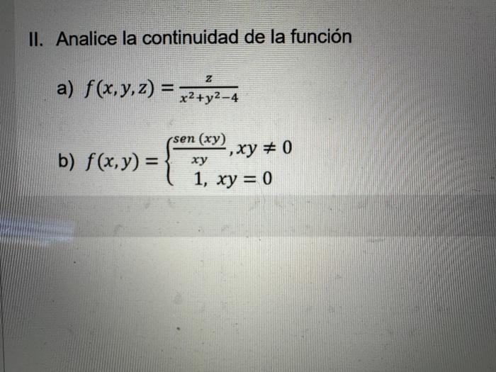 I. Analice la continuidad de la función a) \( f(x, y, z)=\frac{z}{x^{2}+y^{2}-4} \) b) \( f(x, y)=\left\{\begin{array}{c}\fra