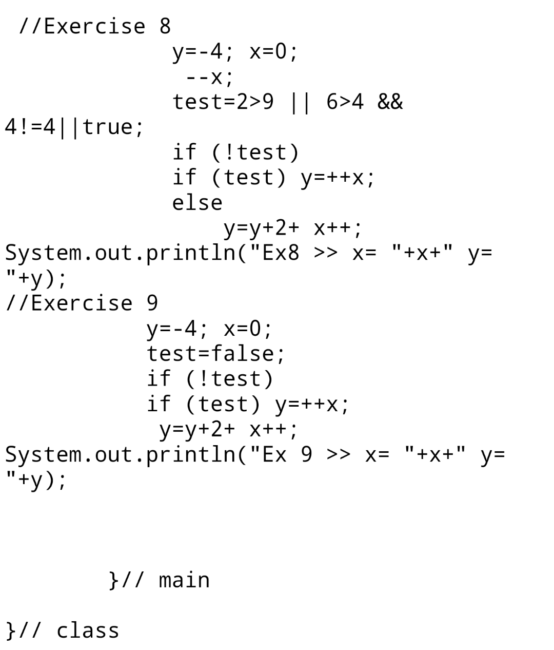 = //Exercise 8 y=-4; x=0; --X; test=2>9 || 6>4 && 4!=4||true; if (!test) if (test) y=++X; else y=y+2+ X++; System.out.println