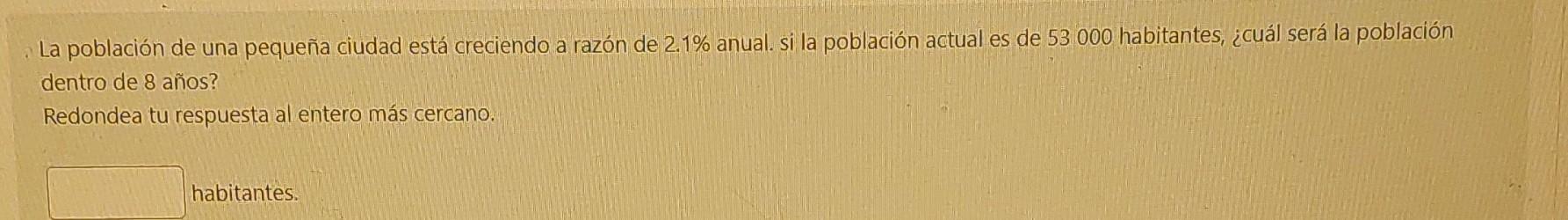 La población de una pequeña ciudad está creciendo a razón de \( 2.1 \% \) anual. si la población actual es de 53000 habitante