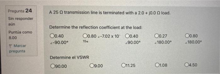 Pregunta 24 Sin responder aún Puntúa como 8.00 P Marcar pregunta A 25 Q transmission line is terminated with a 2.0 + j0.0 2 l