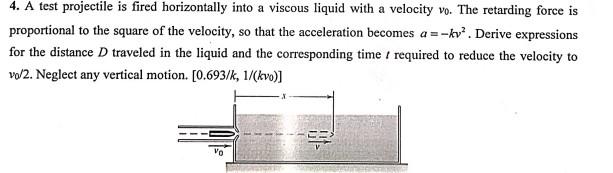 4. A test projectile is fired horizontally into a viscous liquid with a velocity \( v_{0} \). The retarding force is proporti