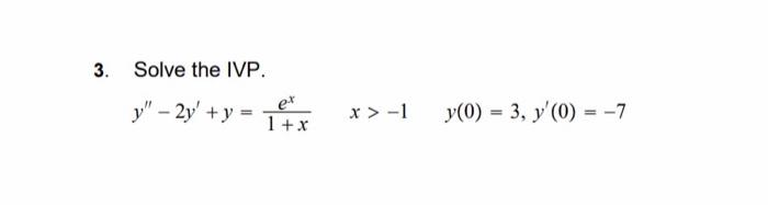 3. Solve the IVP. \[ y^{\prime \prime}-2 y^{\prime}+y=\frac{e^{x}}{1+x} \quad x>-1 \quad y(0)=3, y^{\prime}(0)=-7 \]