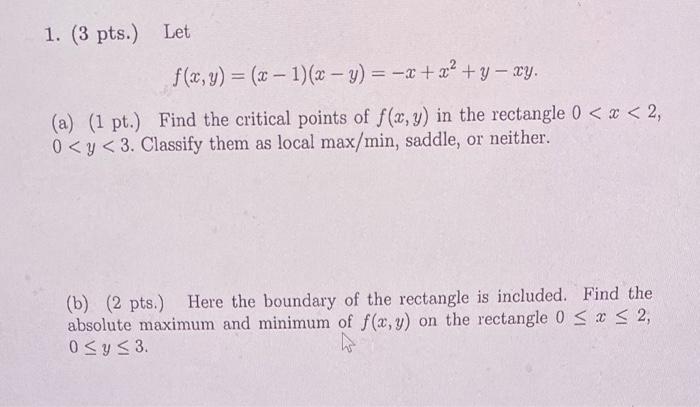 1. (3 pts.) Let \[ f(x, y)=(x-1)(x-y)=-x+x^{2}+y-x y . \] (a) (1 pt.) Find the critical points of \( f(x, y) \) in the rectan